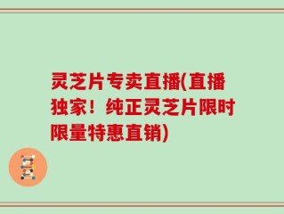 灵芝片专卖直播(直播独家！纯正灵芝片限时限量特惠直销)