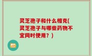 灵芝孢子和什么相克(灵芝孢子与哪些药物不宜同时使用？)