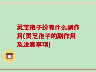 灵芝孢子扮有什么副作用(灵芝孢子的副作用及注意事项)
