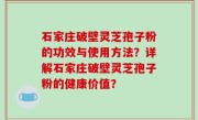 石家庄破壁灵芝孢子粉的功效与使用方法？详解石家庄破壁灵芝孢子粉的健康价值？