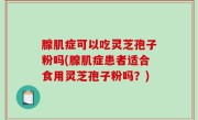 腺肌症可以吃灵芝孢子粉吗(腺肌症患者适合食用灵芝孢子粉吗？)