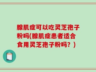 腺肌症可以吃灵芝孢子粉吗(腺肌症患者适合食用灵芝孢子粉吗？)