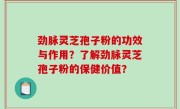 劲脉灵芝孢子粉的功效与作用？了解劲脉灵芝孢子粉的保健价值？