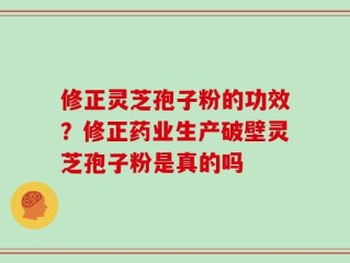 修正灵芝孢子粉的功效？修正药业生产破壁灵芝孢子粉是真的吗