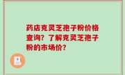 药店克灵芝孢子粉价格查询？了解克灵芝孢子粉的市场价？
