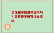 灵芝孢子胶囊祛湿气吗？灵芝孢子粉可以去湿吗