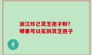浙江珍己灵芝孢子粉？哪里可以买到灵芝孢子