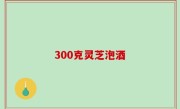 300克灵芝泡酒