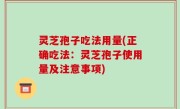 灵芝孢子吃法用量(正确吃法：灵芝孢子使用量及注意事项)
