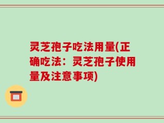 灵芝孢子吃法用量(正确吃法：灵芝孢子使用量及注意事项)