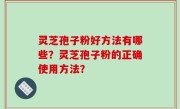 灵芝孢子粉好方法有哪些？灵芝孢子粉的正确使用方法？