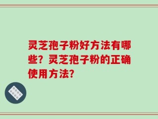灵芝孢子粉好方法有哪些？灵芝孢子粉的正确使用方法？