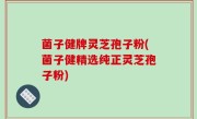 菌子健牌灵芝孢子粉(菌子健精选纯正灵芝孢子粉)