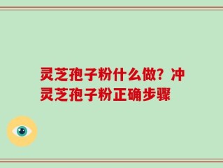 灵芝孢子粉什么做？冲灵芝孢子粉正确步骤