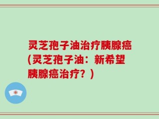 灵芝孢子油治疗胰腺癌(灵芝孢子油：新希望胰腺癌治疗？)