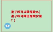孢子粉可以降尿酸么(孢子粉可降低尿酸含量？)