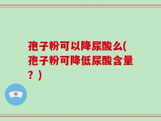 孢子粉可以降尿酸么(孢子粉可降低尿酸含量？)