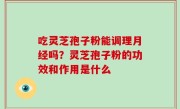 吃灵芝孢子粉能调理月经吗？灵芝孢子粉的功效和作用是什么
