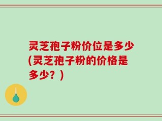灵芝孢子粉价位是多少(灵芝孢子粉的价格是多少？)