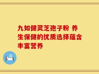 九如健灵芝孢子粉 养生保健的优质选择蕴含丰富营养
