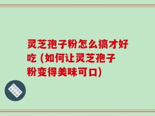 灵芝孢子粉怎么搞才好吃 (如何让灵芝孢子粉变得美味可口)