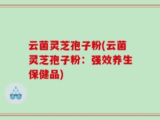云菌灵芝孢子粉(云菌灵芝孢子粉：强效养生保健品)