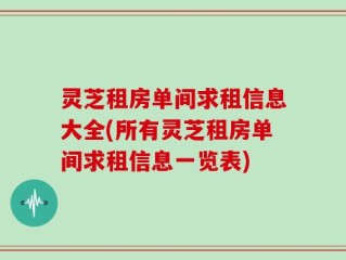 灵芝租房单间求租信息大全(所有灵芝租房单间求租信息一览表)