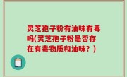 灵芝孢子粉有油味有毒吗(灵芝孢子粉是否存在有毒物质和油味？)