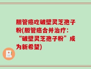 胆管癌吃破壁灵芝孢子粉(胆管癌合并治疗：“破壁灵芝孢子粉”成为新希望)