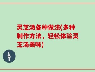 灵芝汤各种做法(多种制作方法，轻松体验灵芝汤美味)