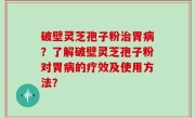 破壁灵芝孢子粉治胃病？了解破壁灵芝孢子粉对胃病的疗效及使用方法？