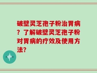 破壁灵芝孢子粉治胃病？了解破壁灵芝孢子粉对胃病的疗效及使用方法？