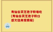 寿仙谷灵芝孢子粉难吃(寿仙谷灵芝孢子粉口感欠佳再受质疑)