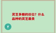 灵芝多糖的价位？什么品种的灵芝最贵