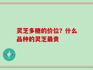 灵芝多糖的价位？什么品种的灵芝最贵