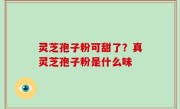 灵芝孢子粉可甜了？真灵芝孢子粉是什么味