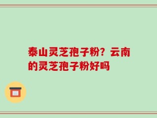 泰山灵芝孢子粉？云南的灵芝孢子粉好吗