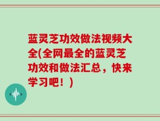 蓝灵芝功效做法视频大全(全网最全的蓝灵芝功效和做法汇总，快来学习吧！)