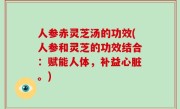 人参赤灵芝汤的功效(人参和灵芝的功效结合：赋能人体，补益心脏。)
