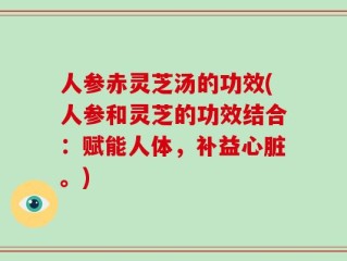 人参赤灵芝汤的功效(人参和灵芝的功效结合：赋能人体，补益心脏。)