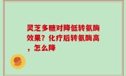 灵芝多糖对降低转氨酶效果？化疗后转氨酶高，怎么降