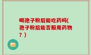 喝孢子粉后能吃药吗(孢子粉后能否服用药物？)