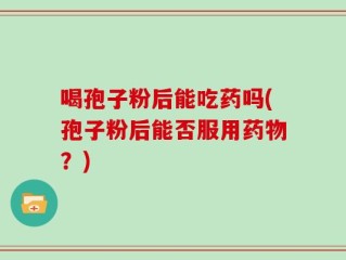 喝孢子粉后能吃药吗(孢子粉后能否服用药物？)