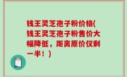 钱王灵芝孢子粉价格(钱王灵芝孢子粉售价大幅降低，距离原价仅剩一半！)