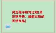 灵芝孢子粉对过敏(灵芝孢子粉：缓解过敏的天然良品)