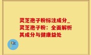 灵芝孢子粉标注成分_灵芝孢子粉：全面解析其成分与健康益处