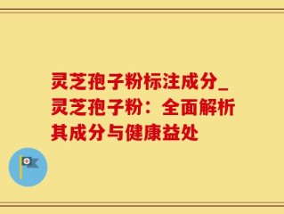 灵芝孢子粉标注成分_灵芝孢子粉：全面解析其成分与健康益处