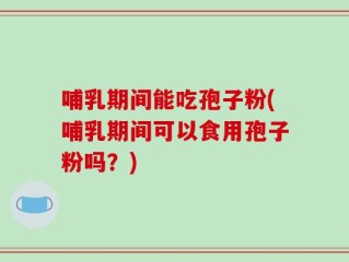 哺乳期间能吃孢子粉(哺乳期间可以食用孢子粉吗？)