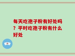 每天吃孢子粉有好处吗？平时吃孢子粉有什么好处