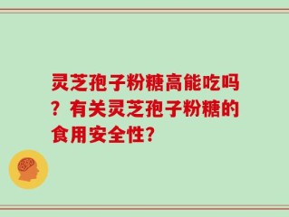 灵芝孢子粉糖高能吃吗？有关灵芝孢子粉糖的食用安全性？